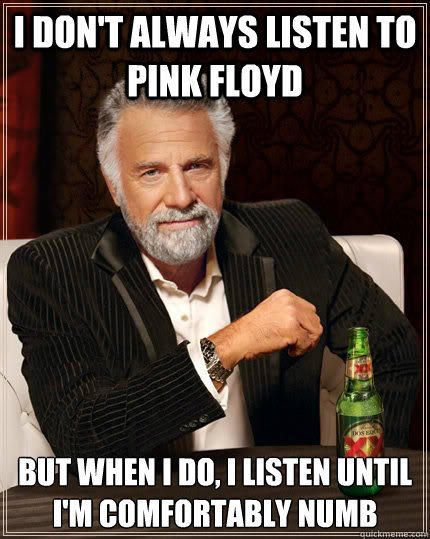 I don't always Listen to Pink floyd but when I do, I listen until I'm comfortably numb  The Most Interesting Man In The World