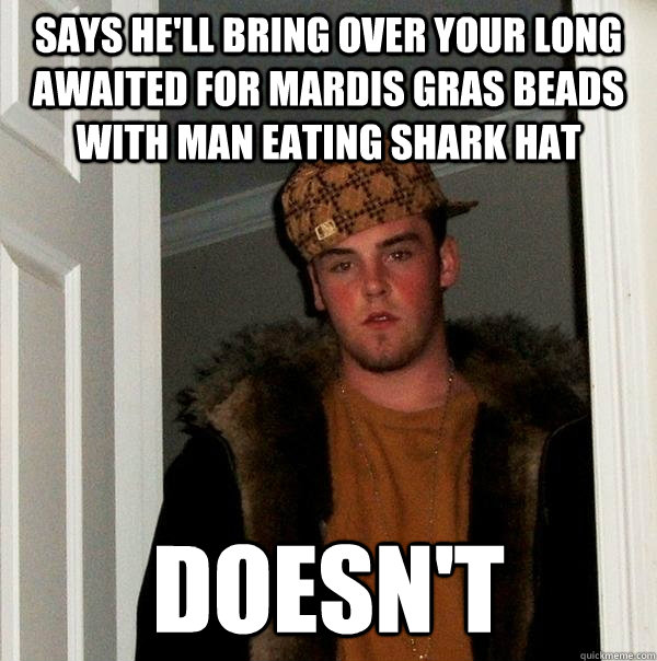 says he'll bring over your long awaited for mardis gras beads with man eating shark hat doesn't  Scumbag Steve