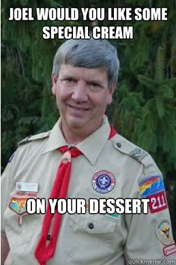 joel would you like some special cream on your dessert  Harmless Scout Leader