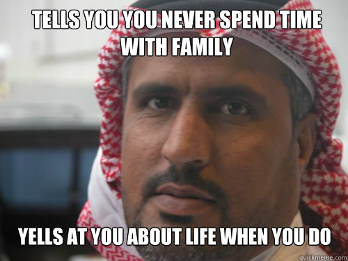 Tells you you never spend time with family Yells at you about life when you do - Tells you you never spend time with family Yells at you about life when you do  Immigrant Problems