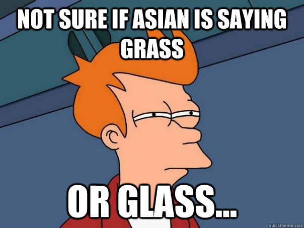 not sure if asian is saying grass or glass...  Futurama Fry
