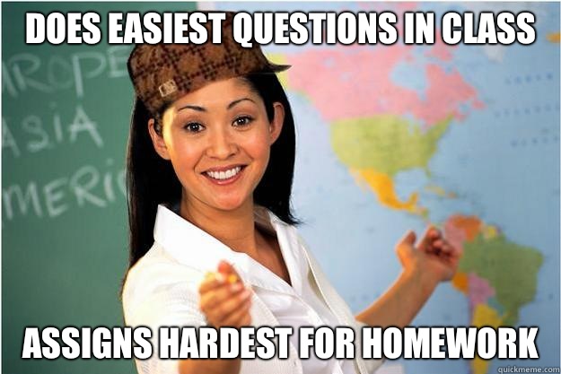 Does easiest questions in class  Assigns Hardest for homework  Scumbag Teacher