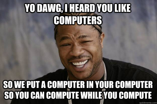 Yo dawg, i heard you like computers so we put a computer in your computer so you can compute while you compute - Yo dawg, i heard you like computers so we put a computer in your computer so you can compute while you compute  Xzibit meme