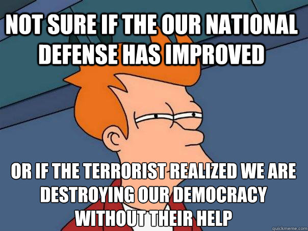 Not sure if the our national defense has improved Or if the terrorist realized we are destroying our democracy without their help   Futurama Fry