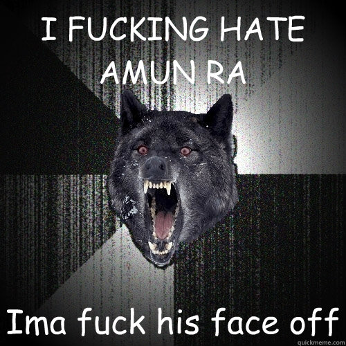 I FUCKING HATE AMUN RA Ima fuck his face off  Insanity Wolf