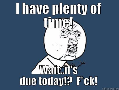 I HAVE PLENTY OF TIME! WAIT..IT'S DUE TODAY!?  F*CK! Y U No