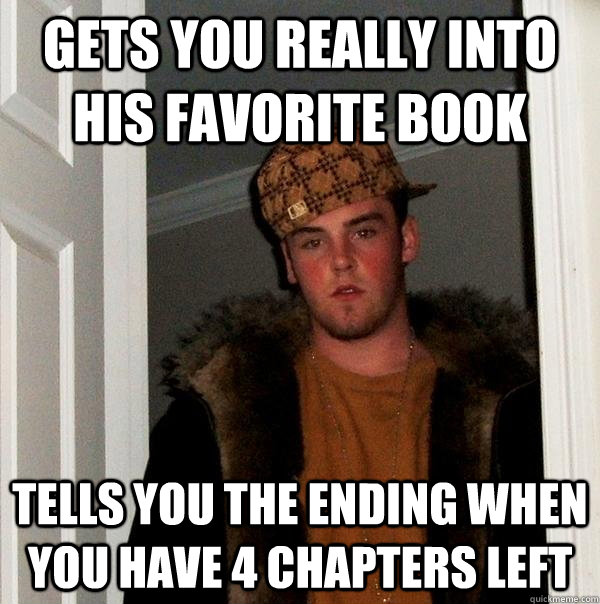 Gets you really into his favorite book Tells you the ending when you have 4 chapters left  Scumbag Steve