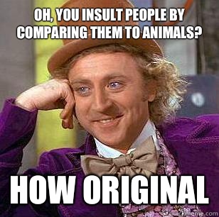 Oh, you insult people by comparing them to animals? How original  Condescending Wonka