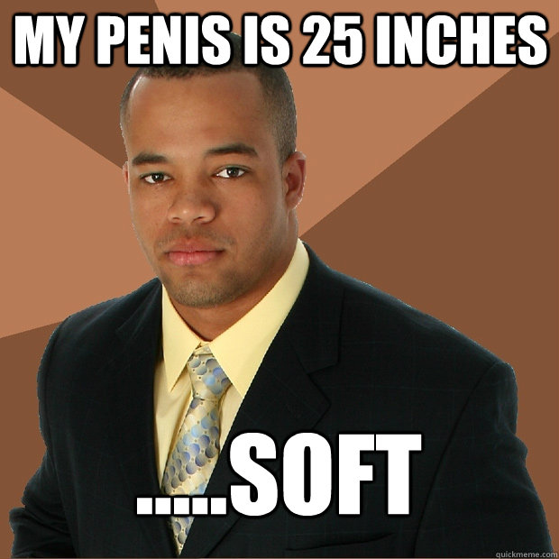 my penis is 25 inches .....soft - my penis is 25 inches .....soft  Successful Black Man