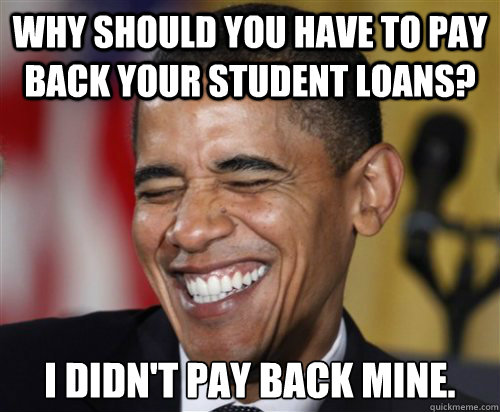 Why should you have to pay back your student loans? I didn't pay back mine.  Scumbag Obama