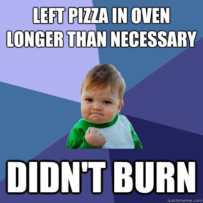 left pizza in oven longer than necessary didn't burn  Success Kid