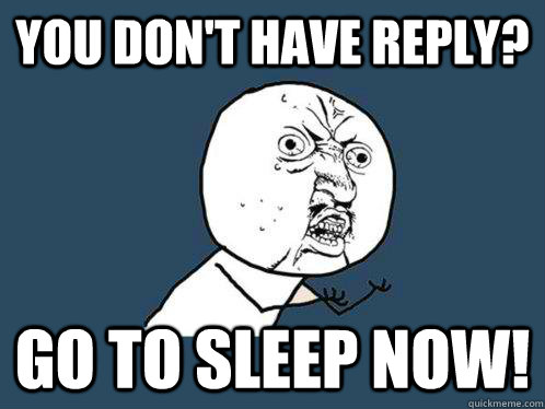 YOU DON'T HAVE REPLY? GO TO SLEEP NOW!  Y U No