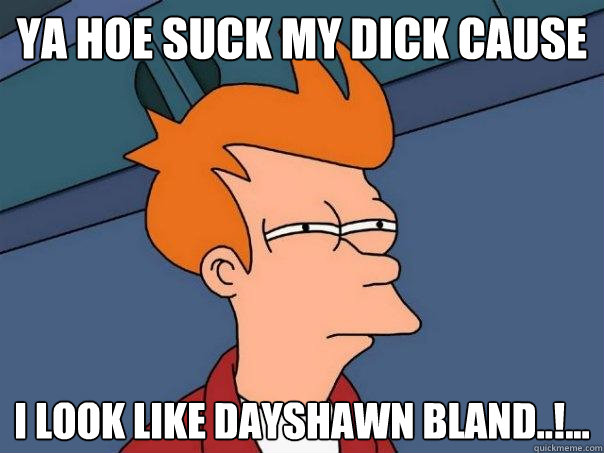 ya hoe suck my dick cause i look like dayshawn bland..!...
  Futurama Fry