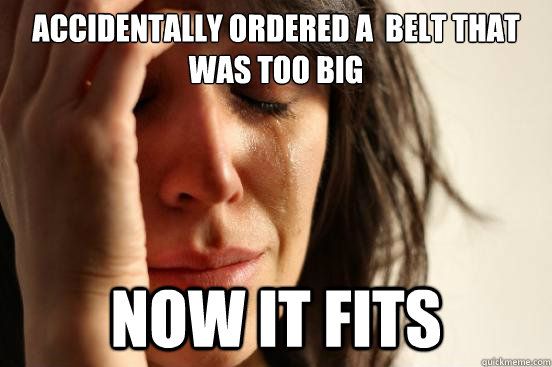 accidentally ordered a  belt that was too big now it fits  First World Problems