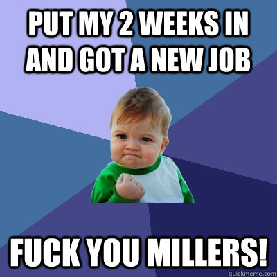 Put my 2 weeks in and got a new job Fuck you Millers!   Success Kid