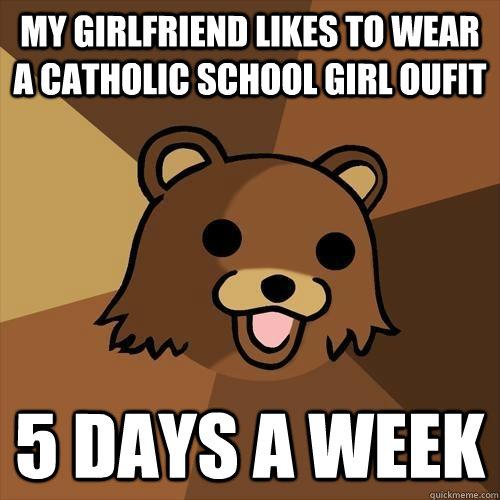 my girlfriend likes to wear a catholic school girl oufit 5 days a week  Pedobear