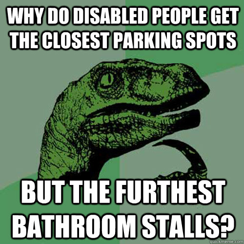 Why do disabled people get the closest parking spots but the furthest bathroom stalls? - Why do disabled people get the closest parking spots but the furthest bathroom stalls?  Philosoraptor