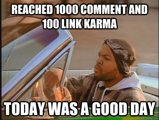 Reached 1000 comment and 100 link karma Today was a good day  today was a good day