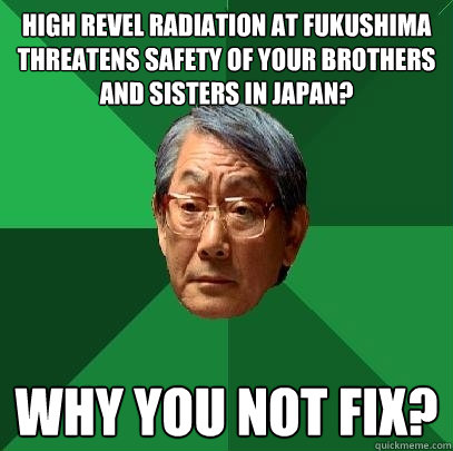 High revel radiation at fukushima threatens safety of your brothers and sisters in japan? why you not fix?  High Expectations Asian Father