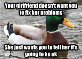 Your girlfriend doesn't want you to fix her problems She just wants you to tell her it's going to be ok - Your girlfriend doesn't want you to fix her problems She just wants you to tell her it's going to be ok  Good Advice Duck