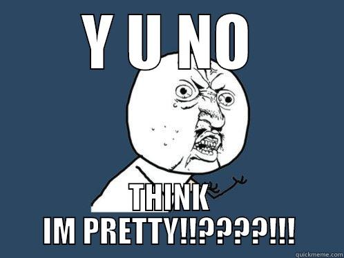 Y U NO THINK IM PRETTY!!????!!! Y U No