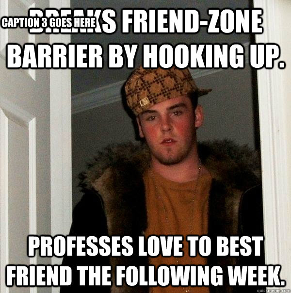 breaks friend-zone barrier by hooking up. professes love to best friend the following week. Caption 3 goes here  Scumbag Steve