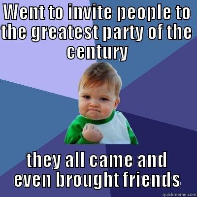 WENT TO INVITE PEOPLE TO THE GREATEST PARTY OF THE CENTURY THEY ALL CAME AND EVEN BROUGHT FRIENDS Success Kid