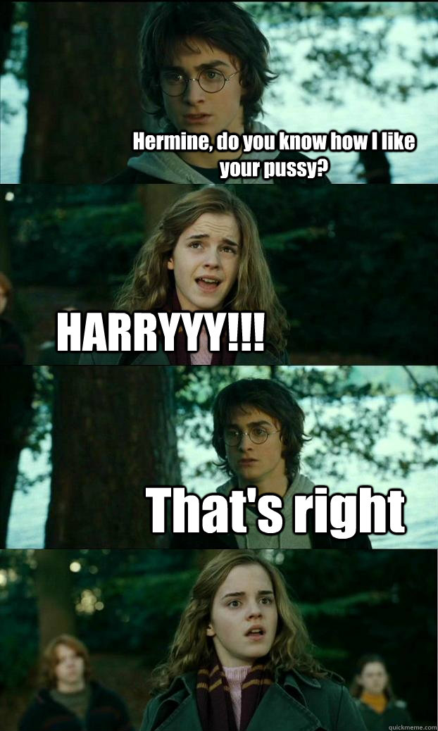 Hermine, do you know how I like your pussy? HARRYYY!!! That's right  Horny Harry