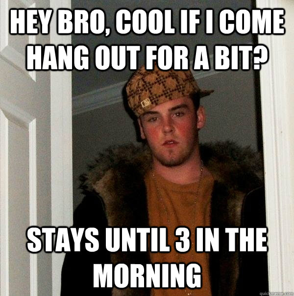 Hey bro, cool if I come hang out for a bit? Stays until 3 in the morning  Scumbag Steve