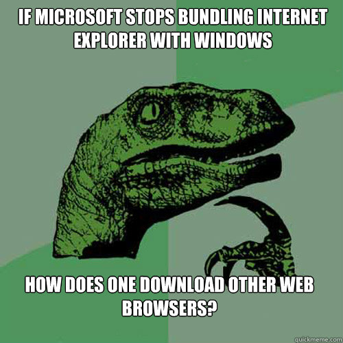 If Microsoft stops bundling Internet explorer with Windows How does one download other web browsers?   Philosoraptor