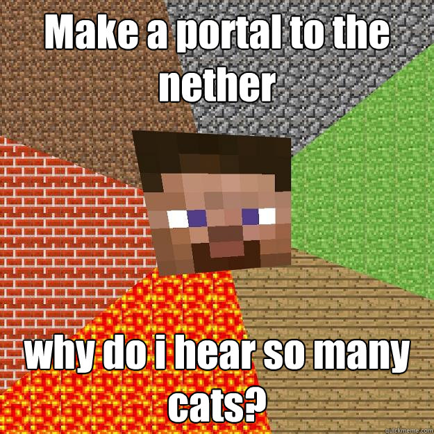 Make a portal to the nether why do i hear so many cats?  Minecraft