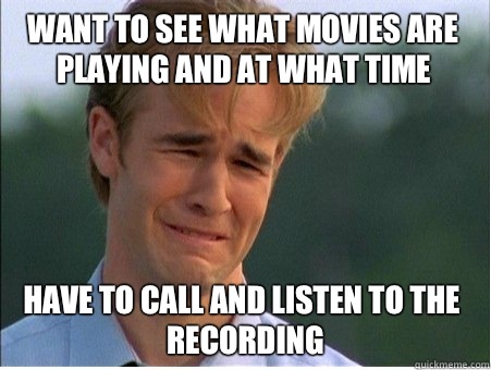 Want to see what movies are playing and at what time Have to call and listen to the recording  1990s Problems