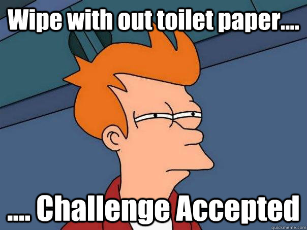 Wipe with out toilet paper.... .... Challenge Accepted   Futurama Fry