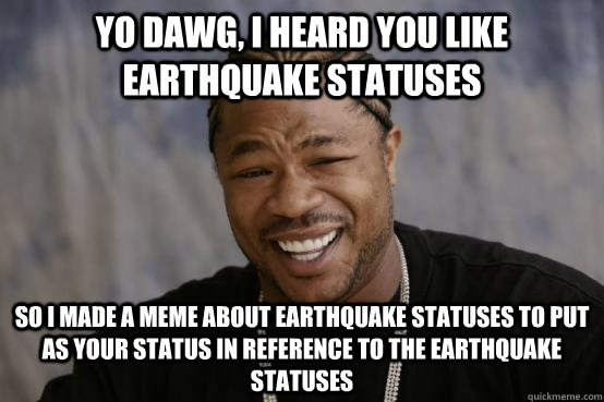 YO DAWG, I heard you like earthquake statuses so i made a meme about earthquake statuses to put as your status in reference to the earthquake statuses  YO DAWG