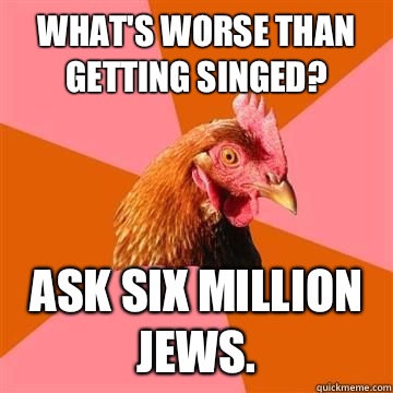 What's worse than getting singed? Ask six million Jews.   