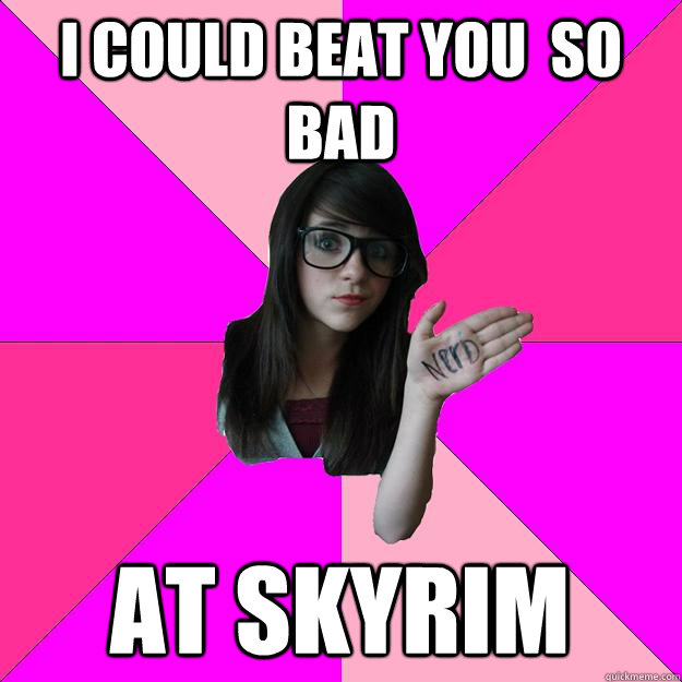 I COULD BEAT YOU  SO BAD AT SKYRIM  Idiot Nerd Girl