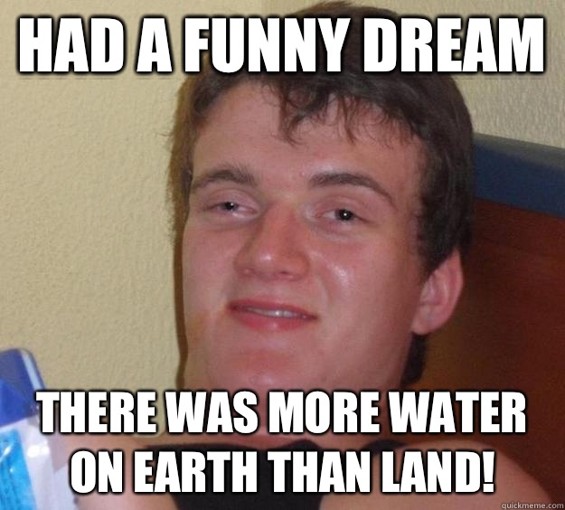 Had a funny dream There was more water on earth than land!  10 Guy