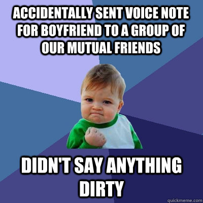 Accidentally sent voice note for boyfriend to a group of our mutual friends didn't say anything dirty  Success Kid