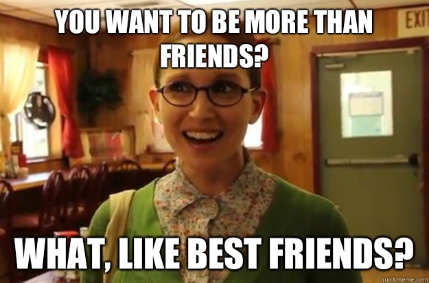 You want to be more than friends? What, like best friends?  Sexually Oblivious Female