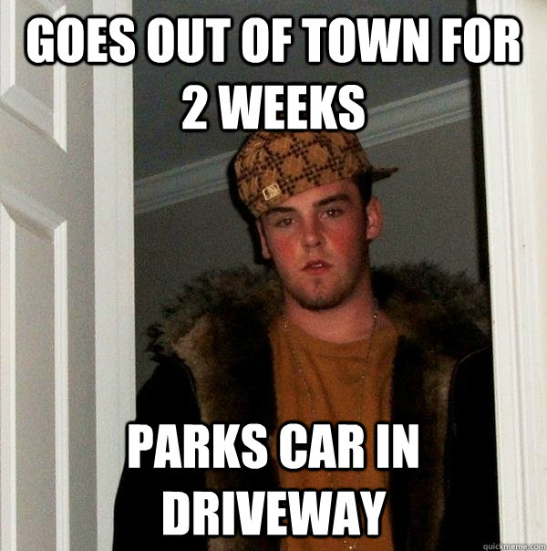 goes out of town for 2 weeks parks car in driveway  Scumbag Steve