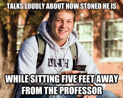 Talks loudly about how stoned he is While sitting five feet away from the professor  College Freshman