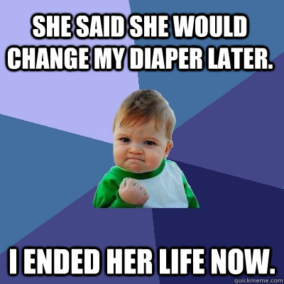 she said she would change my diaper later. i ended her life now.  Success Kid