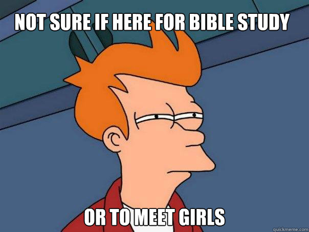 Not sure if here for bible study Or to meet girls  Futurama Fry