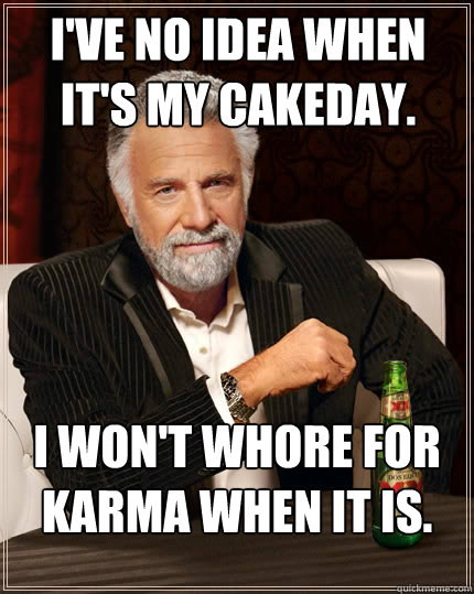 I've no idea when it's my Cakeday. I won't whore for karma when it is.  The Most Interesting Man In The World