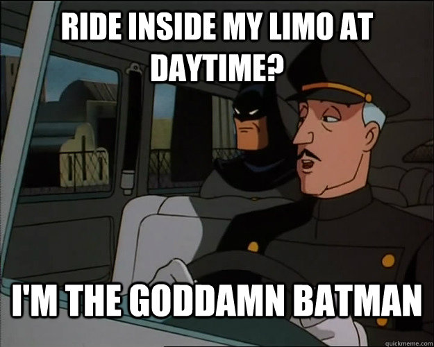 Ride inside my limo at daytime? I'm the goddamn batman  