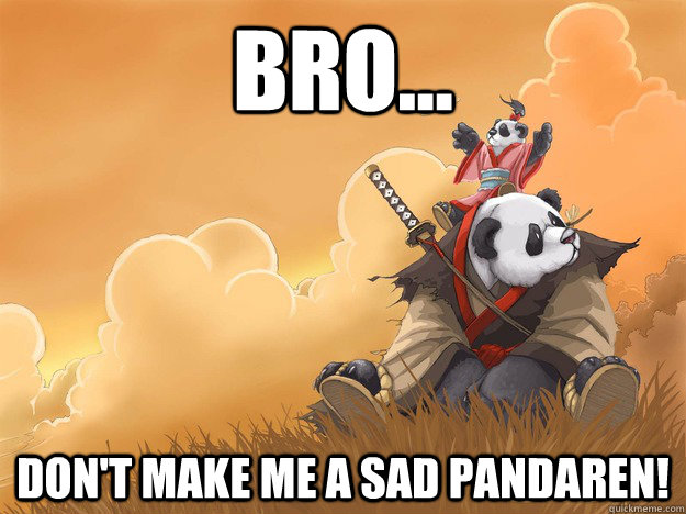 Bro... Don't make me a sad pandaren! - Bro... Don't make me a sad pandaren!  Sad pandaren