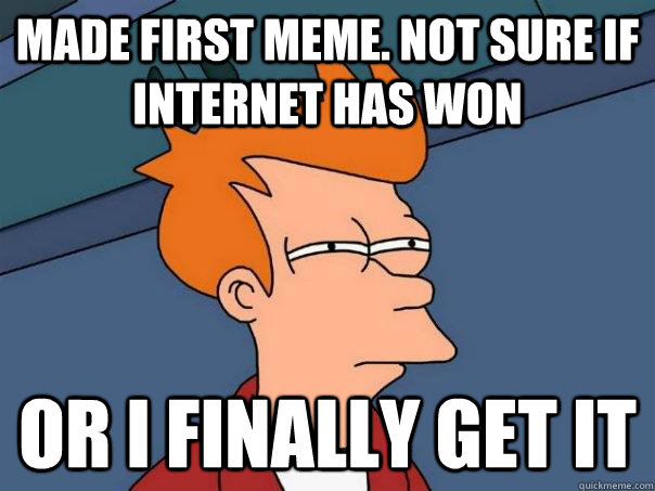 Made first meme. Not sure if internet has won or I finally get it - Made first meme. Not sure if internet has won or I finally get it  Futurama Fry