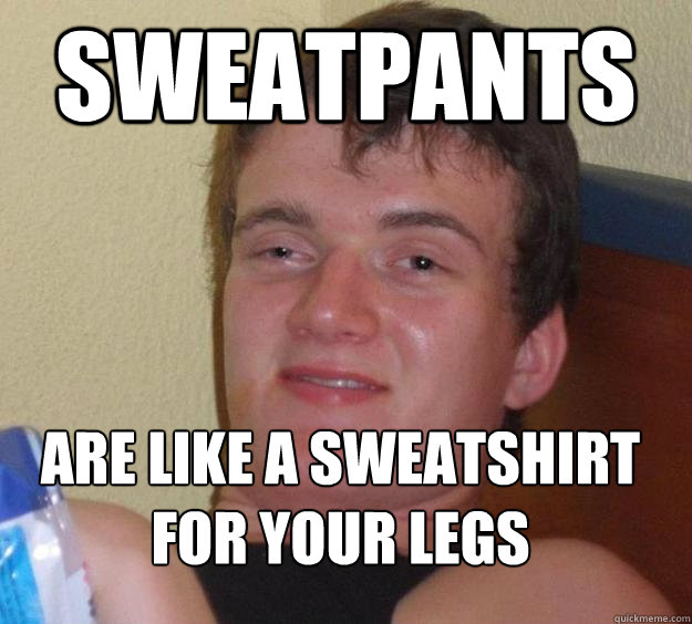 sweatpants are like a sweatshirt for your legs  10 Guy