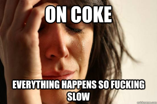 on coke everything happens so fucking slow - on coke everything happens so fucking slow  First World Problems