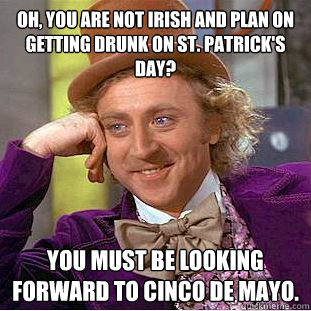 Oh, you are not Irish and plan on getting drunk on St. Patrick's Day? You must be looking forward to Cinco de Mayo.   Condescending Wonka